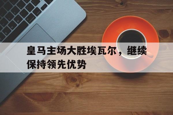 皇马主场大胜埃瓦尔，继续保持领先优势