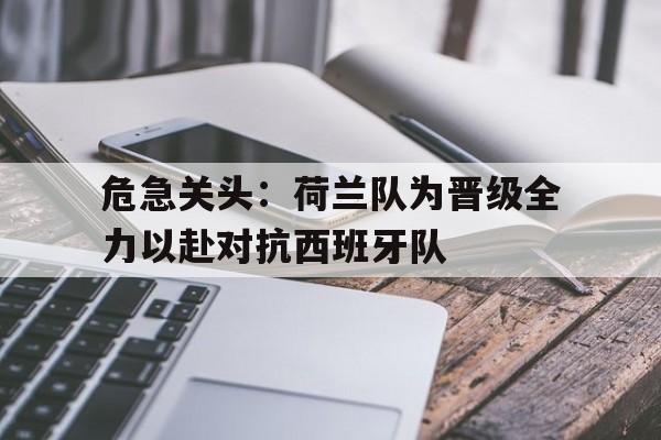 危急关头：荷兰队为晋级全力以赴对抗西班牙队的简单介绍