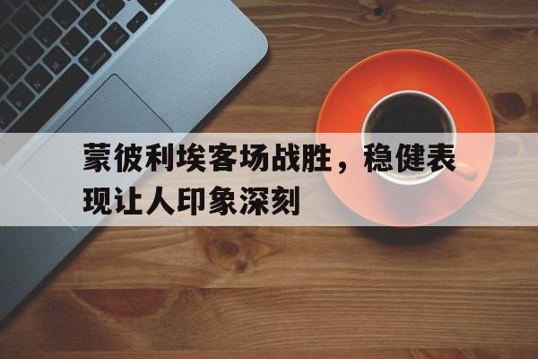 蒙彼利埃客场战胜，稳健表现让人印象深刻的简单介绍