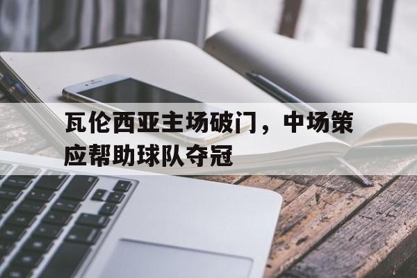 瓦伦西亚主场破门，中场策应帮助球队夺冠
