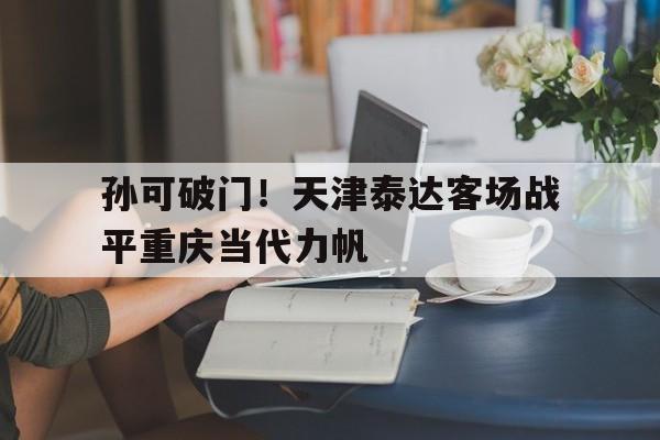 关于孙可破门！天津泰达客场战平重庆当代力帆的信息