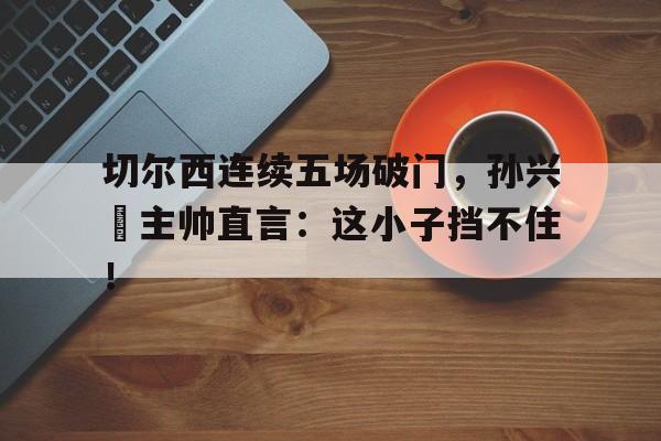 切尔西连续五场破门，孙兴慜主帅直言：这小子挡不住！